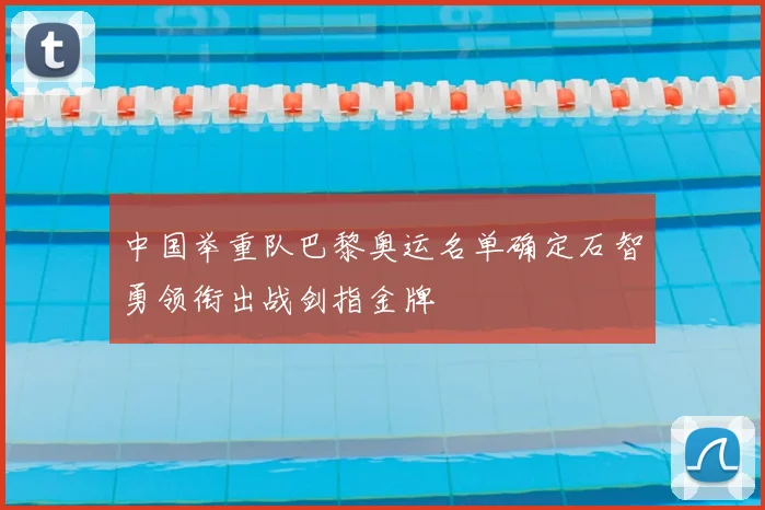 中国举重队巴黎奥运名单确定石智勇领衔出战剑指金牌