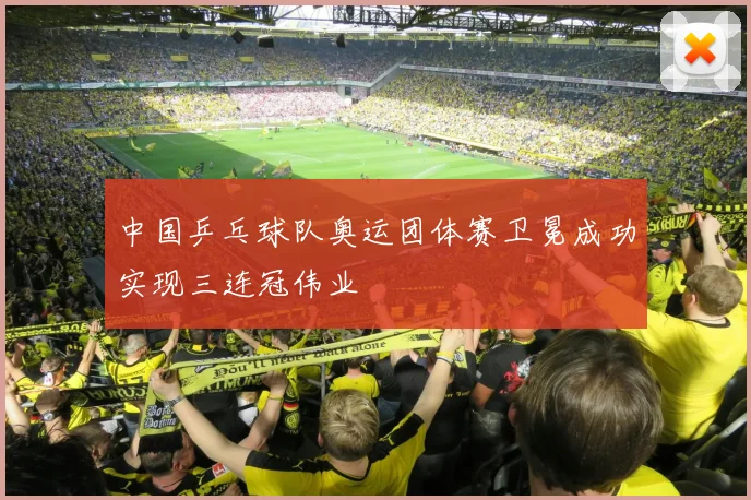中国乒乓球队奥运团体赛卫冕成功实现三连冠伟业