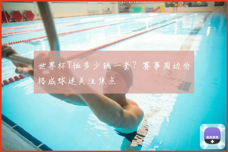 世界杯T恤多少钱一套？赛事周边价格成球迷关注焦点