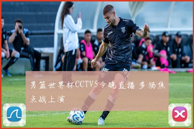 男篮世界杯CCTV5今晚直播 多场焦点战上演