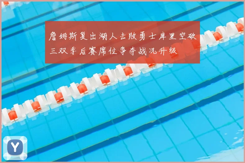 詹姆斯复出湖人击败勇士库里空砍三双季后赛席位争夺战况升级