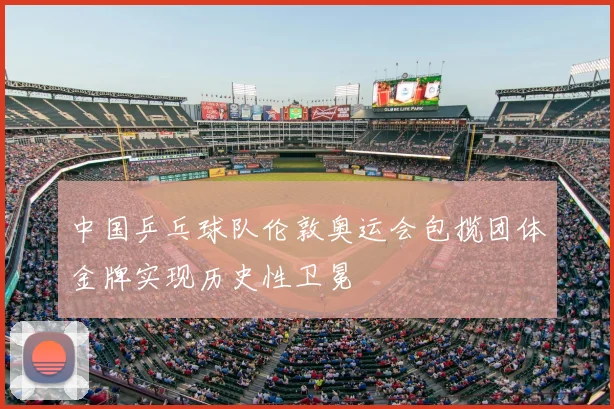 中国乒乓球队伦敦奥运会包揽团体金牌实现历史性卫冕