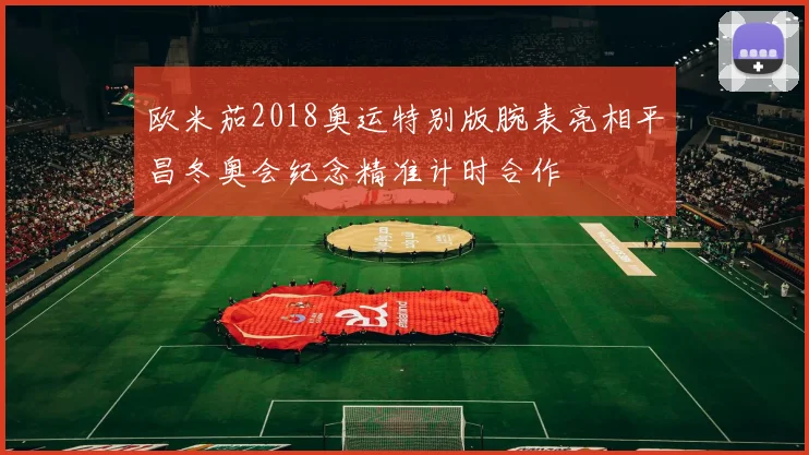 欧米茄2018奥运特别版腕表亮相平昌冬奥会纪念精准计时合作