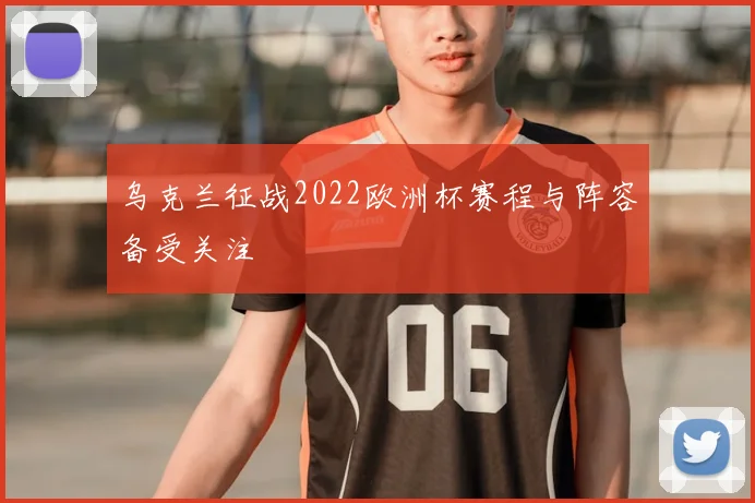 乌克兰征战2022欧洲杯赛程与阵容备受关注