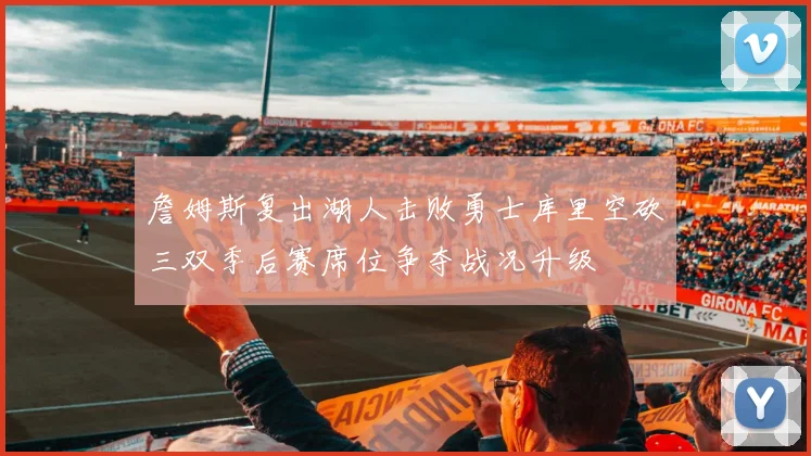 詹姆斯复出湖人击败勇士库里空砍三双季后赛席位争夺战况升级