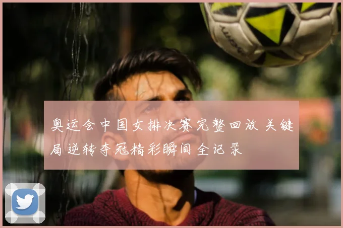 奥运会中国女排决赛完整回放 关键局逆转夺冠精彩瞬间全记录