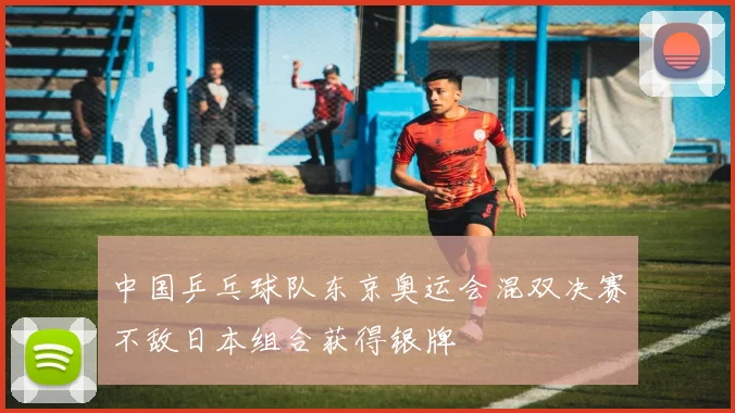 中国乒乓球队东京奥运会混双决赛不敌日本组合获得银牌