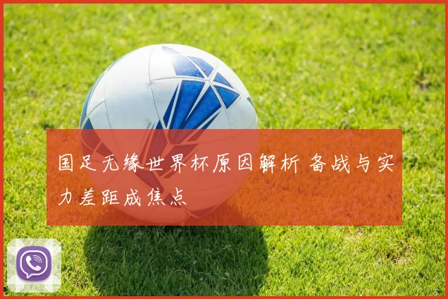 国足无缘世界杯原因解析 备战与实力差距成焦点