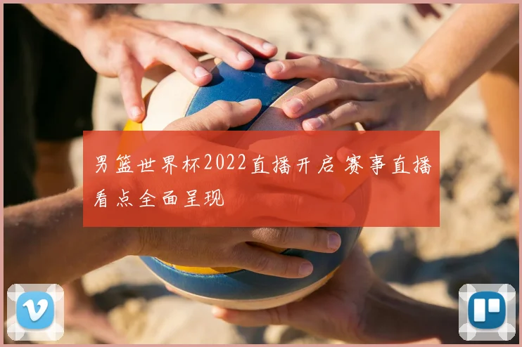 男篮世界杯2022直播开启 赛事直播看点全面呈现