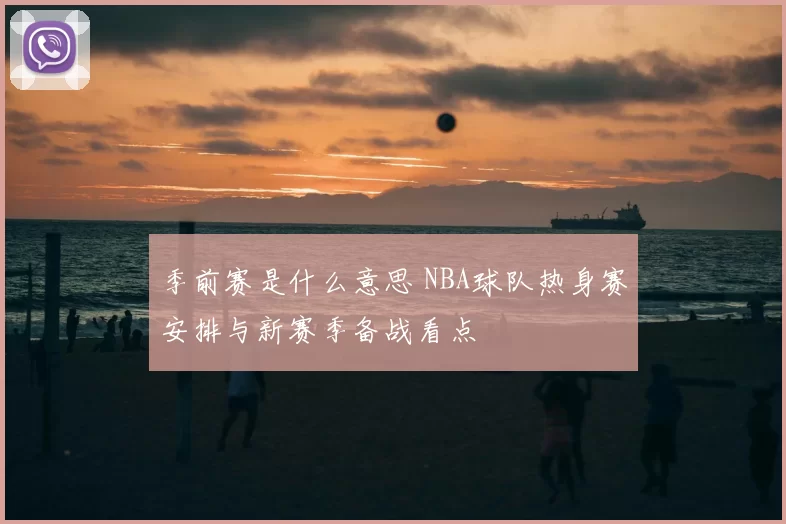 季前赛是什么意思 NBA球队热身赛安排与新赛季备战看点