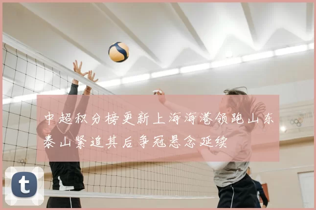 中超积分榜更新上海海港领跑山东泰山紧追其后争冠悬念延续