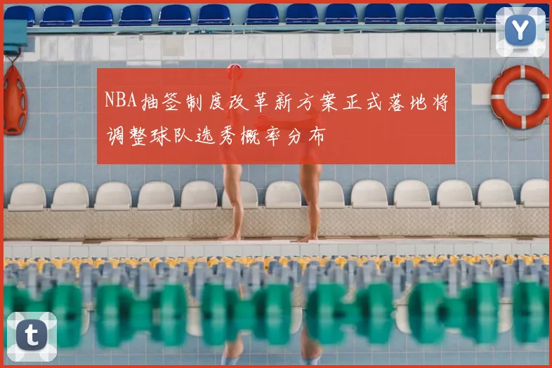 NBA抽签制度改革新方案正式落地将调整球队选秀概率分布