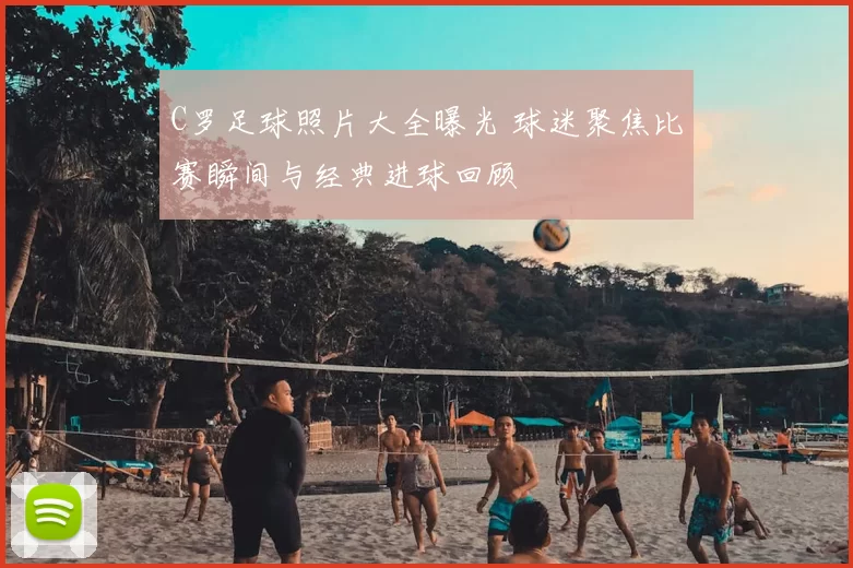 C罗足球照片大全曝光 球迷聚焦比赛瞬间与经典进球回顾