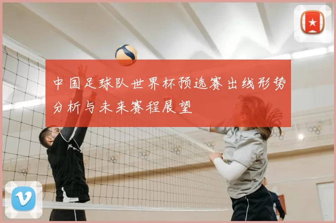 中国足球队世界杯预选赛出线形势分析与未来赛程展望
