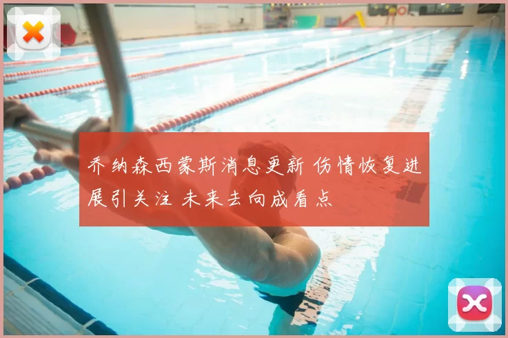 乔纳森西蒙斯消息更新 伤情恢复进展引关注 未来去向成看点