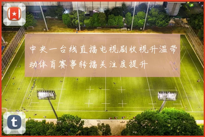 中央一台线直播电视剧收视升温带动体育赛事转播关注度提升