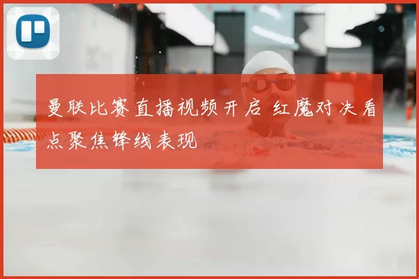 曼联比赛直播视频开启 红魔对决看点聚焦锋线表现