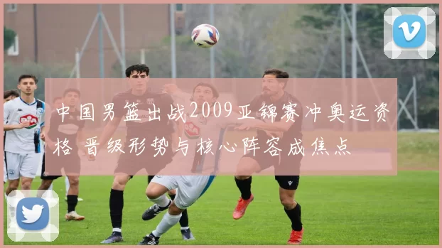 中国男篮出战2009亚锦赛冲奥运资格 晋级形势与核心阵容成焦点