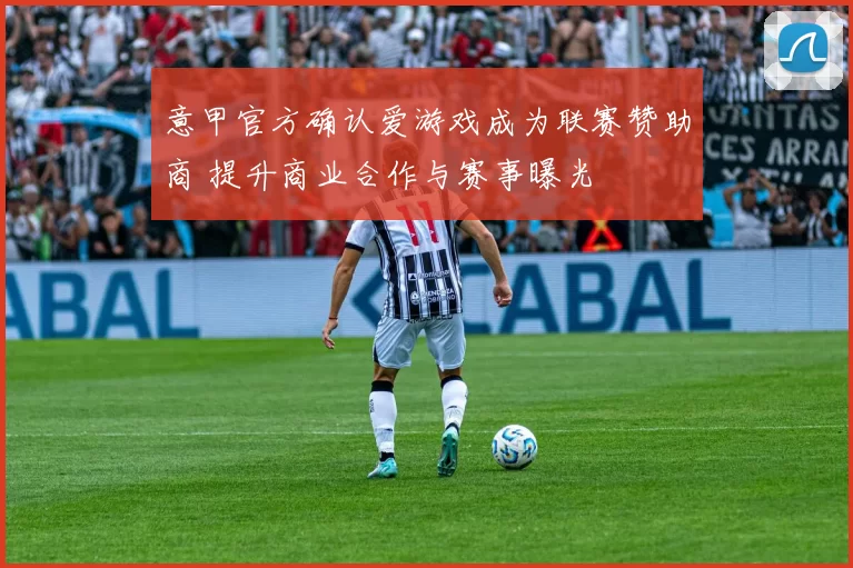 意甲官方确认爱游戏成为联赛赞助商 提升商业合作与赛事曝光