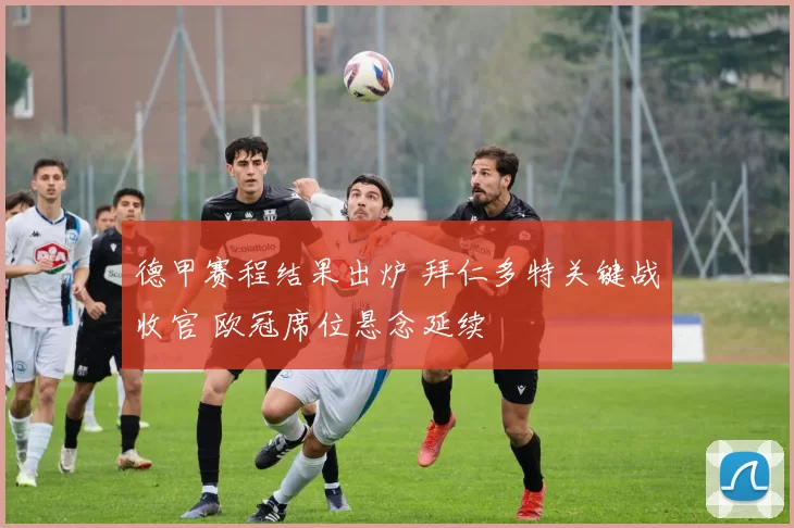 德甲赛程结果出炉 拜仁多特关键战收官 欧冠席位悬念延续