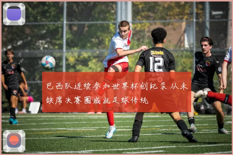 巴西队连续参加世界杯创纪录 从未缺席决赛圈成就足球传统