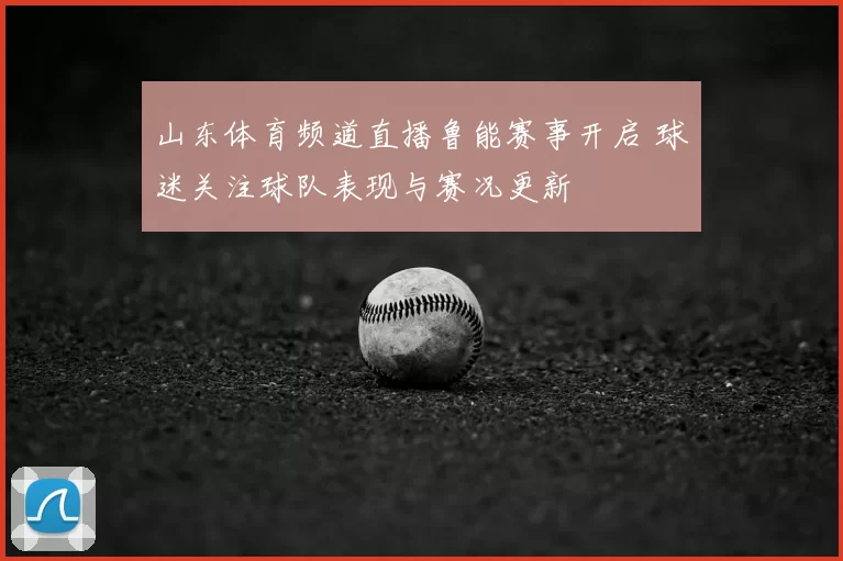 山东体育频道直播鲁能赛事开启 球迷关注球队表现与赛况更新