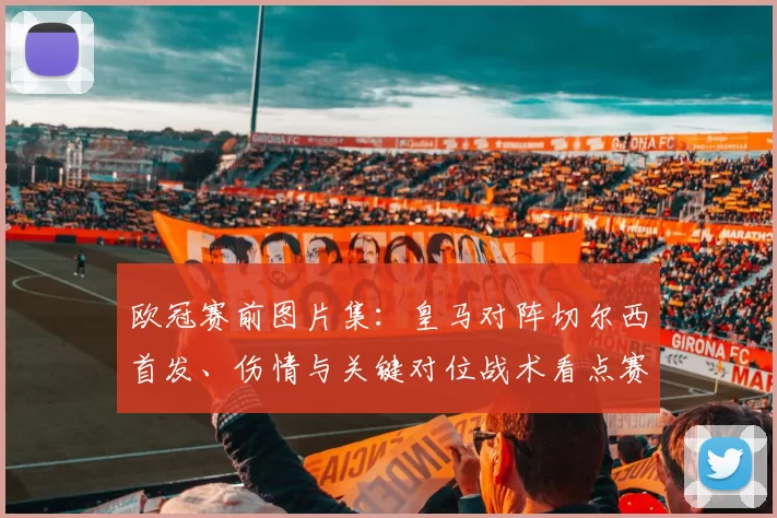 欧冠赛前图片集:皇马对阵切尔西首发、伤情与关键对位战术看点赛果预测