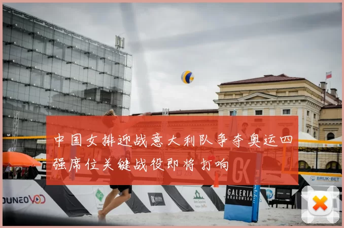 中国女排迎战意大利队争夺奥运四强席位关键战役即将打响