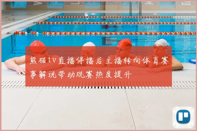 熊猫tv直播停播后主播转向体育赛事解说带动观赛热度提升