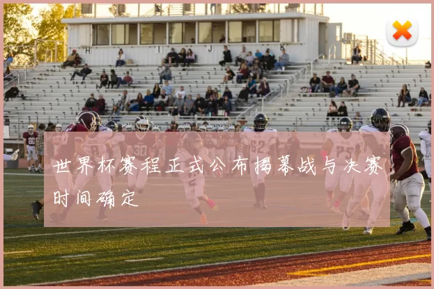 世界杯赛程正式公布揭幕战与决赛时间确定
