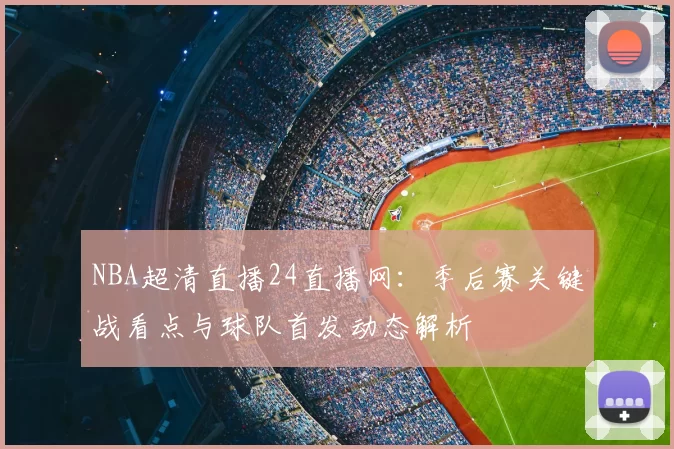 NBA超清直播24直播网：季后赛关键战看点与球队首发动态解析