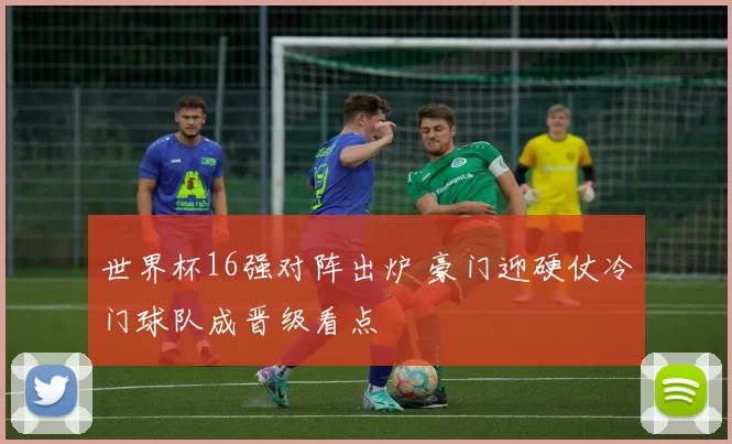 世界杯16强对阵出炉 豪门迎硬仗冷门球队成晋级看点