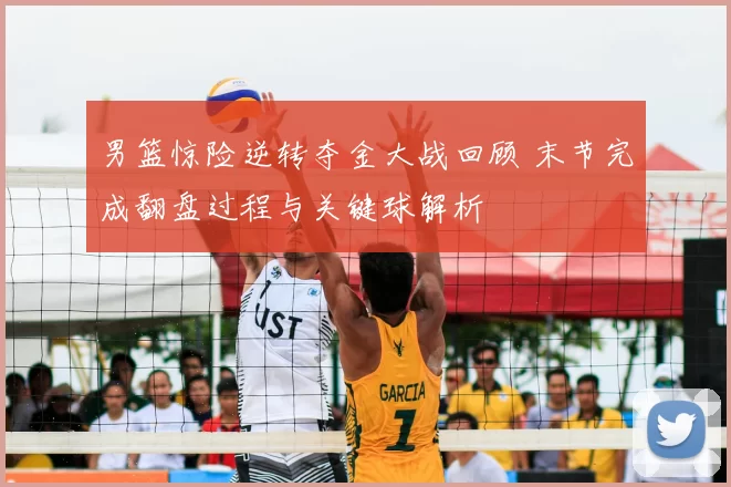 男篮惊险逆转夺金大战回顾 末节完成翻盘过程与关键球解析