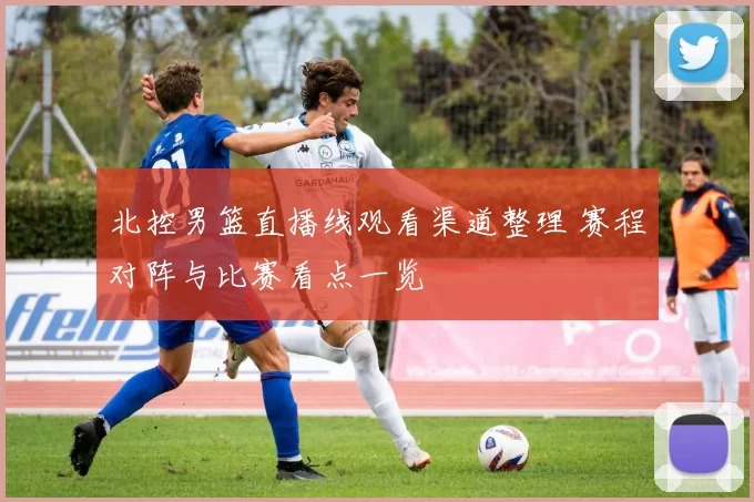 北控男篮直播线观看渠道整理 赛程对阵与比赛看点一览