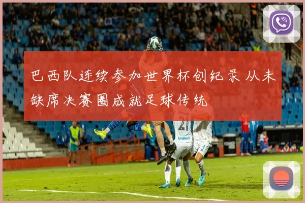 巴西队连续参加世界杯创纪录 从未缺席决赛圈成就足球传统
