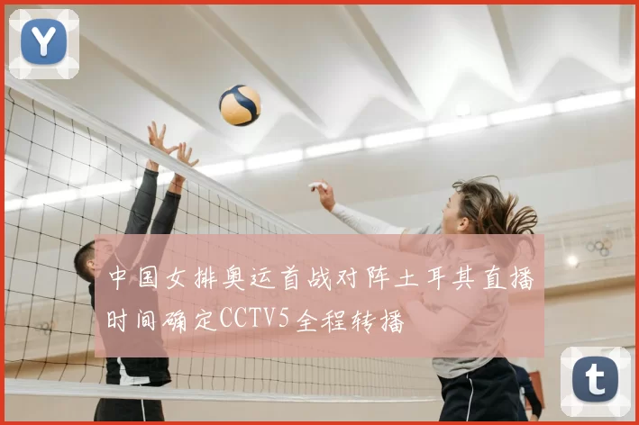 中国女排奥运首战对阵土耳其直播时间确定CCTV5全程转播