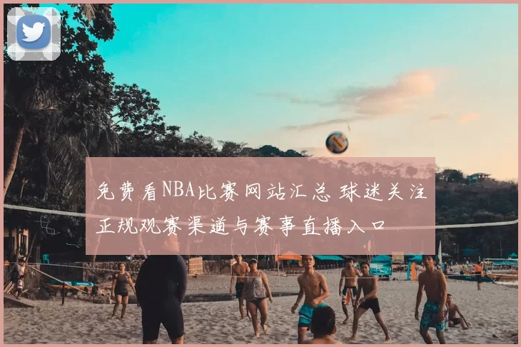 免费看NBA比赛网站汇总 球迷关注正规观赛渠道与赛事直播入口