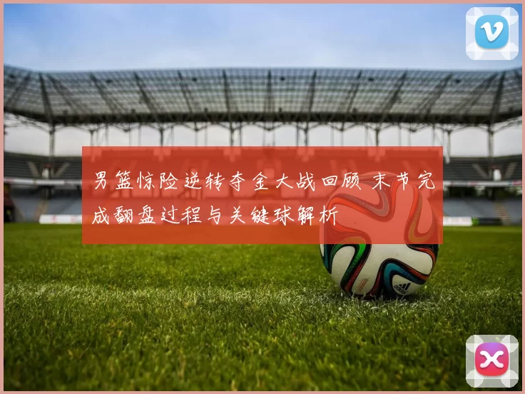 男篮惊险逆转夺金大战回顾 末节完成翻盘过程与关键球解析