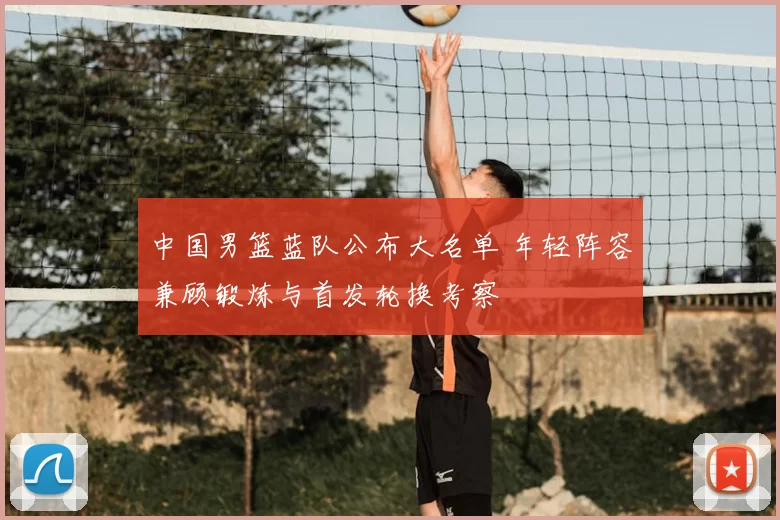 中国男篮蓝队公布大名单 年轻阵容兼顾锻炼与首发轮换考察