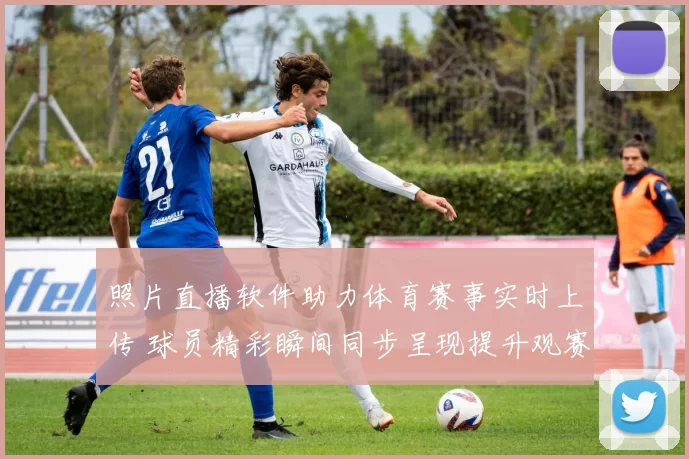 照片直播软件助力体育赛事实时上传 球员精彩瞬间同步呈现提升观赛体验