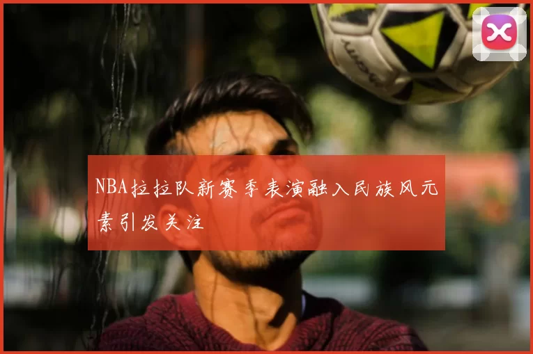 NBA拉拉队新赛季表演融入民族风元素引发关注