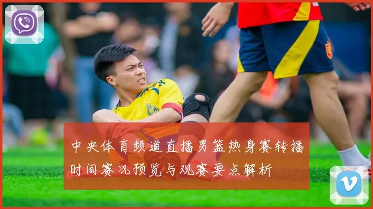 中央体育频道直播男篮热身赛转播时间赛况预览与观赛要点解析
