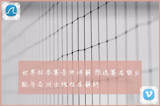 世界杯参赛条件详解 预选赛名额分配与各洲出线难度解析