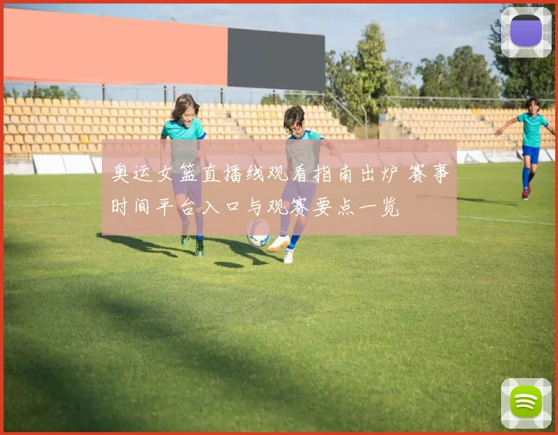 奥运女篮直播线观看指南出炉 赛事时间平台入口与观赛要点一览
