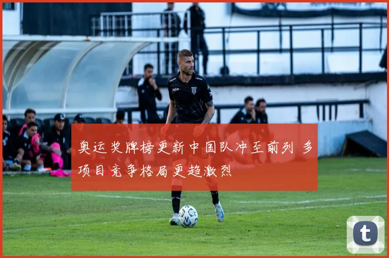 奥运奖牌榜更新中国队冲至前列 多项目竞争格局更趋激烈
