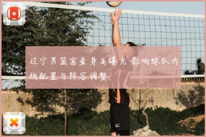 辽宁男篮富豪身高曝光 影响球队内线配置与阵容调整