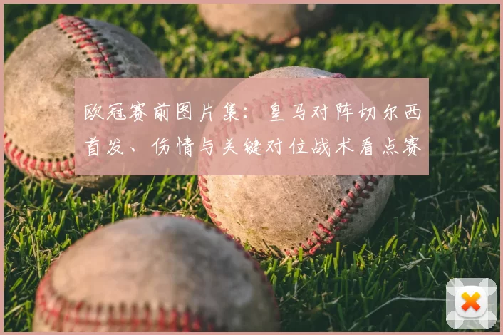欧冠赛前图片集:皇马对阵切尔西首发、伤情与关键对位战术看点赛果预测