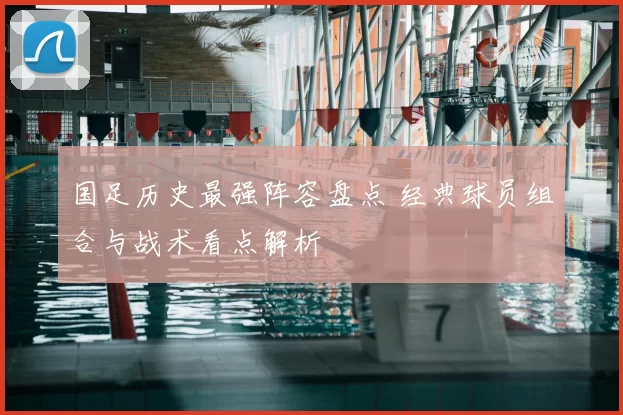 国足历史最强阵容盘点 经典球员组合与战术看点解析