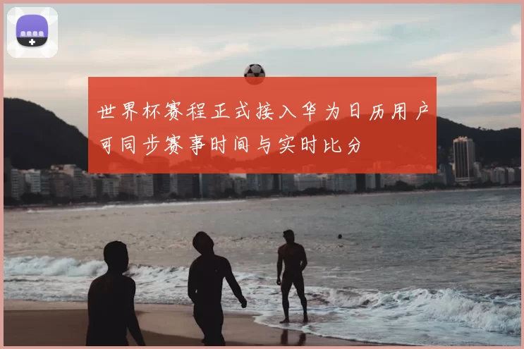 世界杯赛程正式接入华为日历用户可同步赛事时间与实时比分