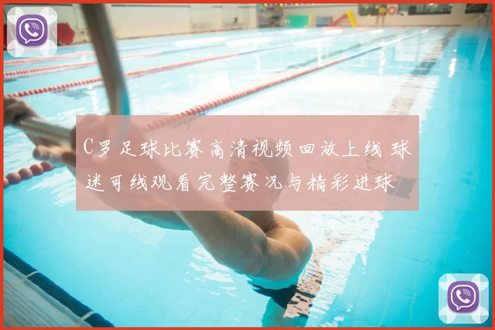 C罗足球比赛高清视频回放上线 球迷可线观看完整赛况与精彩进球